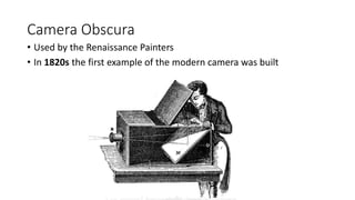 Camera Obscura
• Used by the Renaissance Painters
• In 1820s the first example of the modern camera was built
 