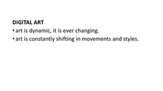 DIGITAL ART
• art is dynamic, it is ever changing.
• art is constantly shifting in movements and styles.
 