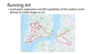 Running Art
• Used sports application and GPS capabilities of the modern smart
phones to create images or art.
 