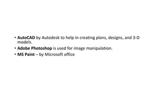 • AutoCAD by Autodesk to help in creating plans, designs, and 3-D
models.
• Adobe Photoshop is used for image manipulation.
• MS Paint – by Microsoft office
 