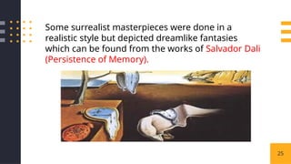 25
Some surrealist masterpieces were done in a
realistic style but depicted dreamlike fantasies
which can be found from the works of Salvador Dali
(Persistence of Memory).
 