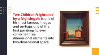 27
Two Children Frightened
by a Nightingale is one of
his most famous images
and perhaps one of the
first paintings to ever
combine three
dimensional elements into
two-dimensional space.
 