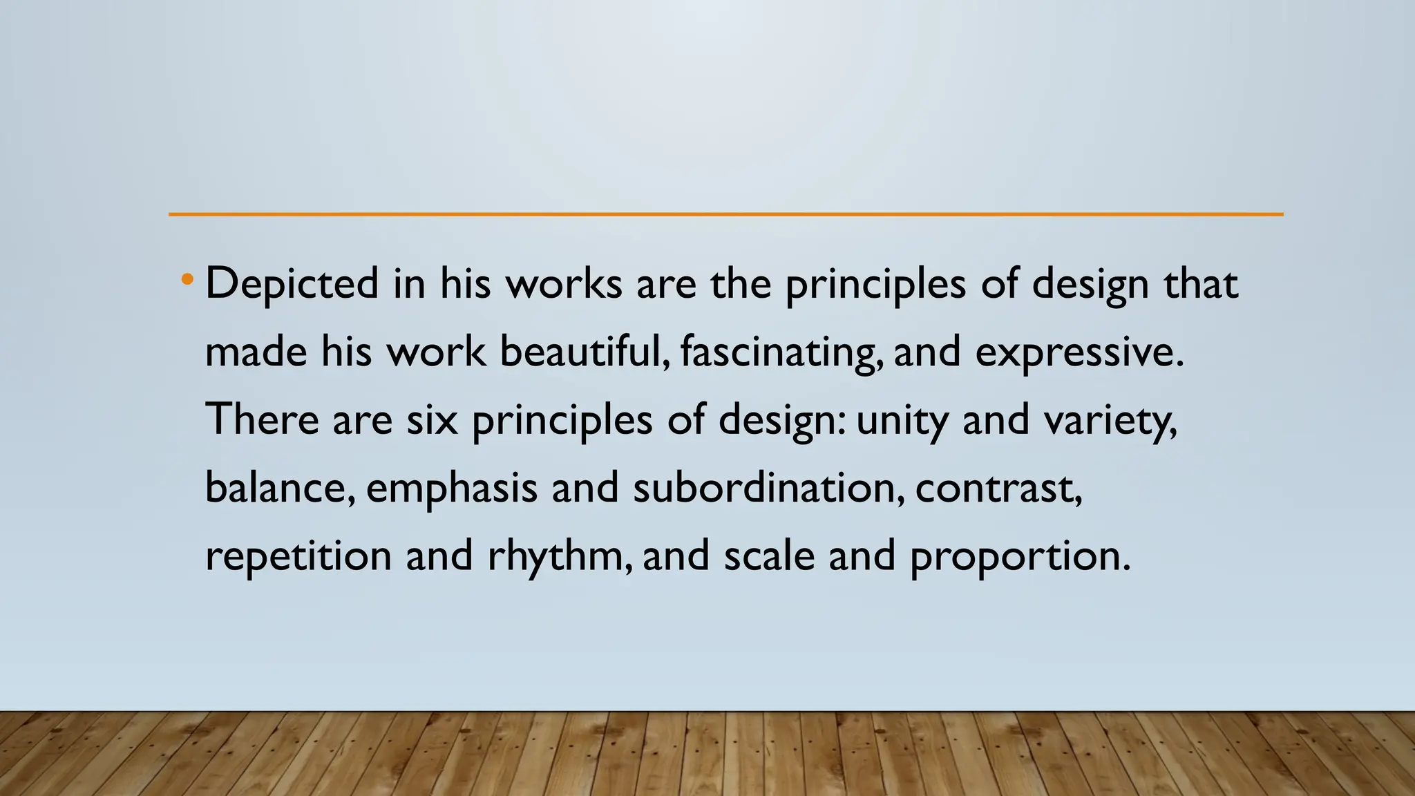 • Depicted in his works are the principles of design that
made his work beautiful, fascinating, and expressive.
There are six principles of design: unity and variety,
balance, emphasis and subordination, contrast,
repetition and rhythm, and scale and proportion.
 