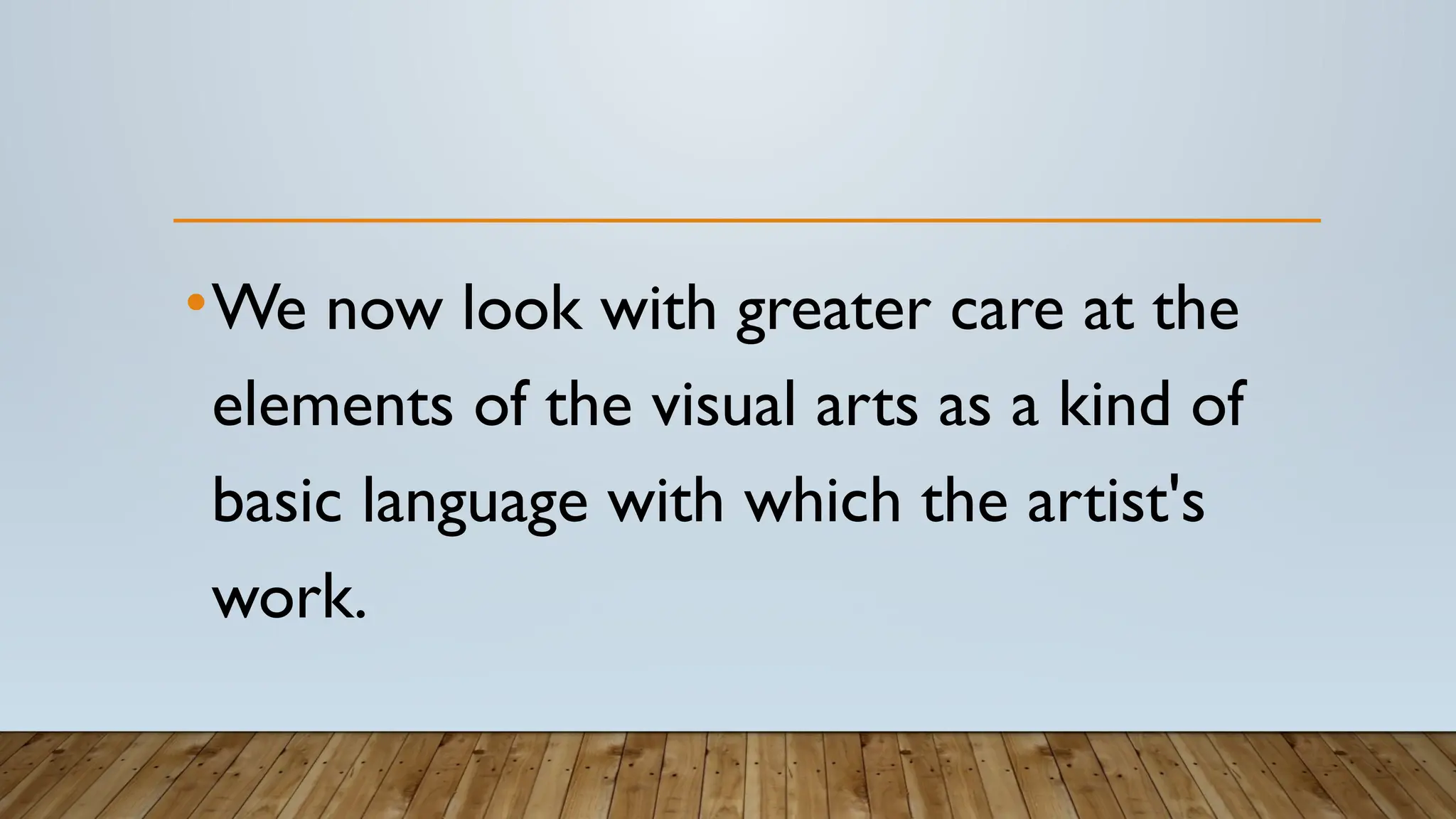 •We now look with greater care at the
elements of the visual arts as a kind of
basic language with which the artist's
work.
 