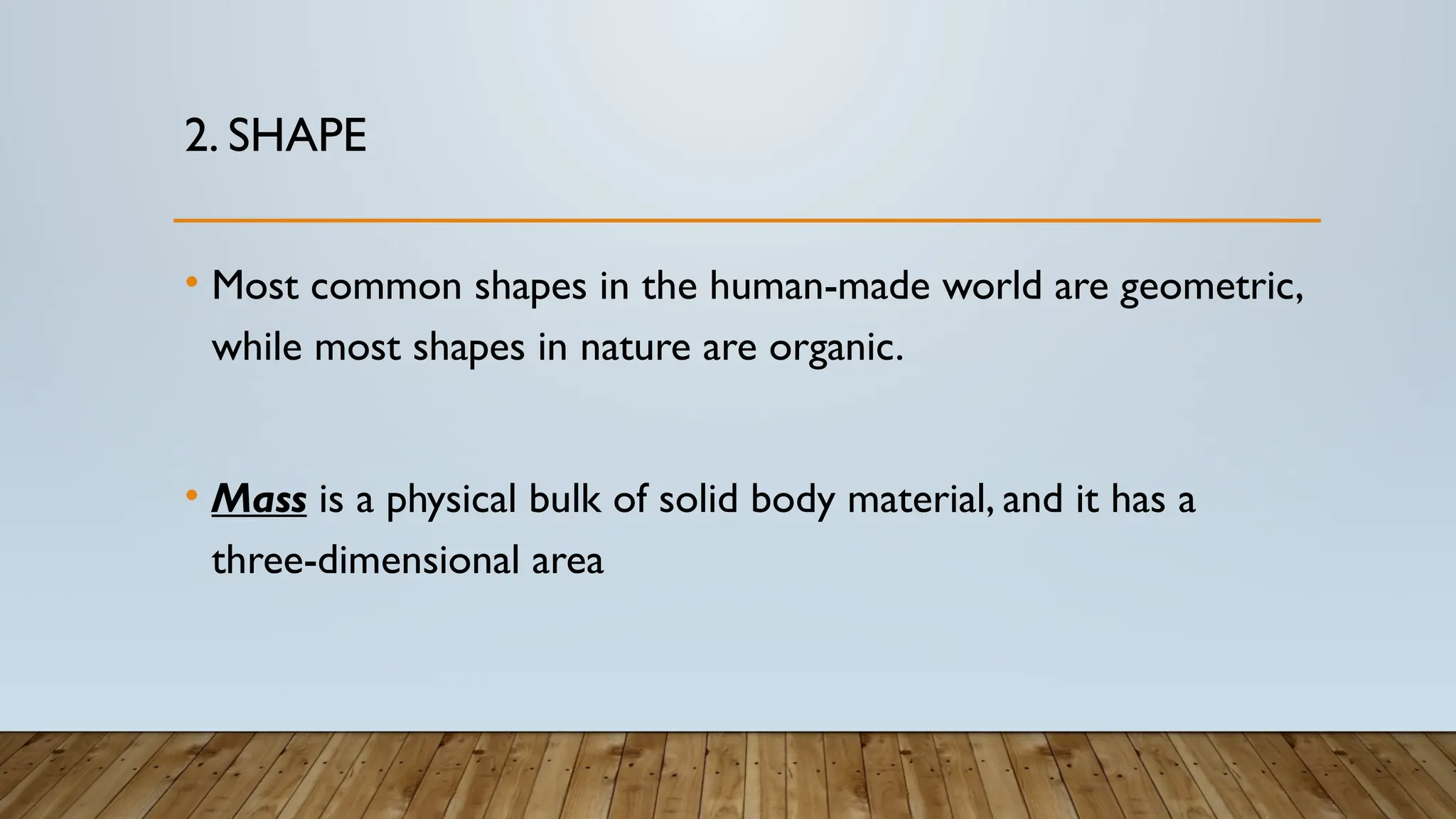2. SHAPE
• Most common shapes in the human-made world are geometric,
while most shapes in nature are organic.
• Mass is a physical bulk of solid body material, and it has a
three-dimensional area
 