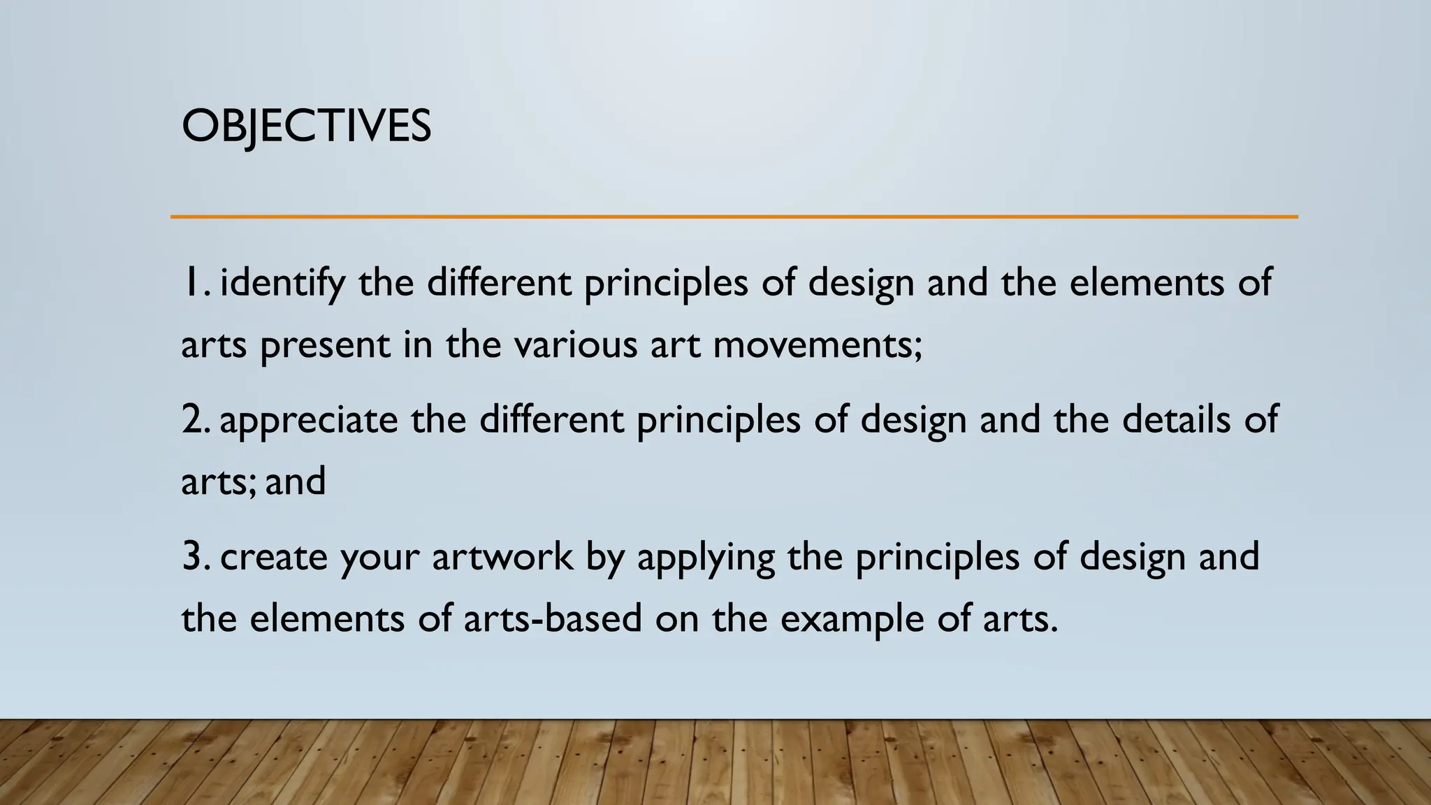 OBJECTIVES
1. identify the different principles of design and the elements of
arts present in the various art movements;
2. appreciate the different principles of design and the details of
arts; and
3. create your artwork by applying the principles of design and
the elements of arts-based on the example of arts.
 