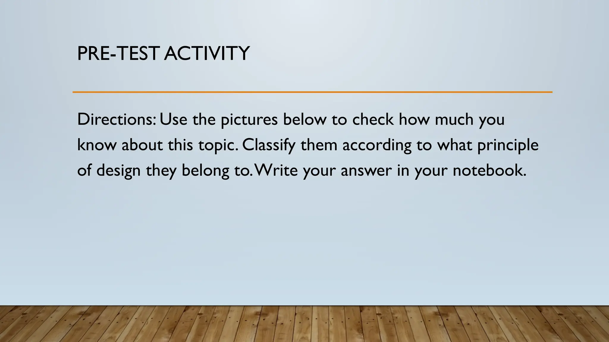 PRE-TEST ACTIVITY
Directions: Use the pictures below to check how much you
know about this topic. Classify them according to what principle
of design they belong to.Write your answer in your notebook.
 