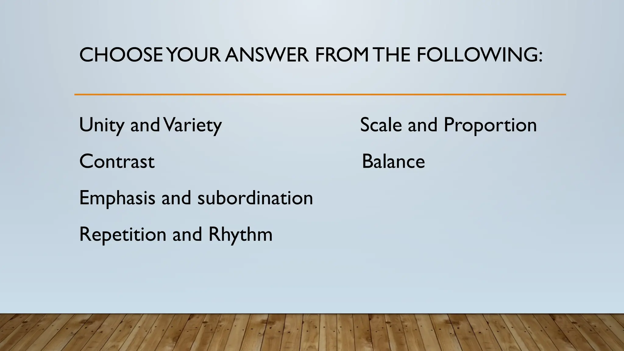 CHOOSEYOUR ANSWER FROMTHE FOLLOWING:
Unity andVariety Scale and Proportion
Contrast Balance
Emphasis and subordination
Repetition and Rhythm
 