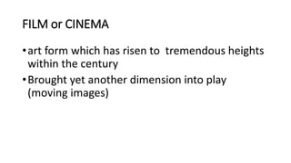 FILM or CINEMA
•art form which has risen to tremendous heights
within the century
•Brought yet another dimension into play
(moving images)
 
