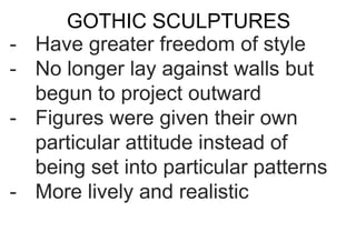 GOTHIC SCULPTURES
- Have greater freedom of style
- No longer lay against walls but
begun to project outward
- Figures were given their own
particular attitude instead of
being set into particular patterns
- More lively and realistic
 
