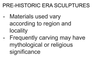 PRE-HISTORIC ERA SCULPTURES
- Materials used vary
according to region and
locality
- Frequently carving may have
mythological or religious
significance
 