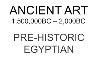 ANCIENT ART
1,500,000BC – 2,000BC
PRE-HISTORIC
EGYPTIAN
 