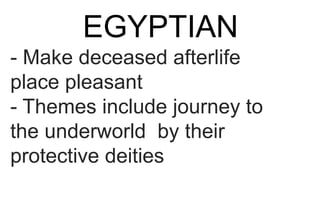 EGYPTIAN
- Make deceased afterlife
place pleasant
- Themes include journey to
the underworld by their
protective deities
 