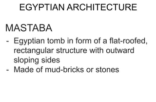 EGYPTIAN ARCHITECTURE
MASTABA
- Egyptian tomb in form of a flat-roofed,
rectangular structure with outward
sloping sides
- Made of mud-bricks or stones
 