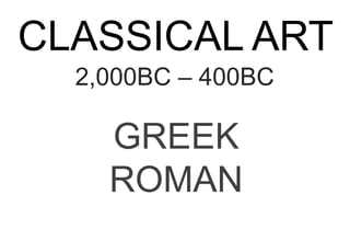 CLASSICAL ART
2,000BC – 400BC
GREEK
ROMAN
 