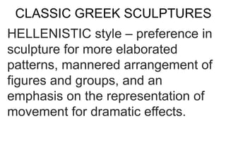 CLASSIC GREEK SCULPTURES
HELLENISTIC style – preference in
sculpture for more elaborated
patterns, mannered arrangement of
figures and groups, and an
emphasis on the representation of
movement for dramatic effects.
 