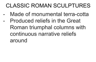 CLASSIC ROMAN SCULPTURES
- Made of monumental terra-cotta
- Produced reliefs in the Great
Roman triumphal columns with
continuous narrative reliefs
around
 