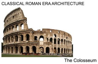 CLASSICAL ROMAN ERA ARCHITECTURE
The Colosseum
 