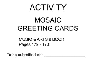 ACTIVITY
MOSAIC
GREETING CARDS
MUSIC & ARTS 9 BOOK
Pages 172 - 173
To be submitted on: __________________
 
