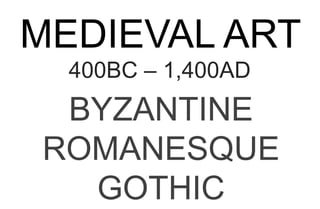 MEDIEVAL ART
400BC – 1,400AD
BYZANTINE
ROMANESQUE
GOTHIC
 