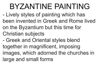 BYZANTINE PAINTING
- Lively styles of painting which has
been invented in Greek and Rome lived
on the Byzantium but this time for
Christian subjects
- Greek and Oriental styles blend
together in magnificent, imposing
images, which adorned the churches in
large and small forms
 