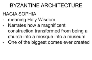BYZANTINE ARCHITECTURE
HAGIA SOPHIA
- meaning Holy Wisdom
- Narrates how a magnificent
construction transformed from being a
church into a mosque into a museum
- One of the biggest domes ever created
 
