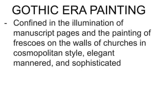 GOTHIC ERA PAINTING
- Confined in the illumination of
manuscript pages and the painting of
frescoes on the walls of churches in
cosmopolitan style, elegant
mannered, and sophisticated
 