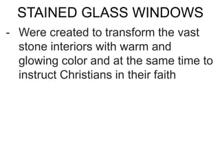 STAINED GLASS WINDOWS
- Were created to transform the vast
stone interiors with warm and
glowing color and at the same time to
instruct Christians in their faith
 