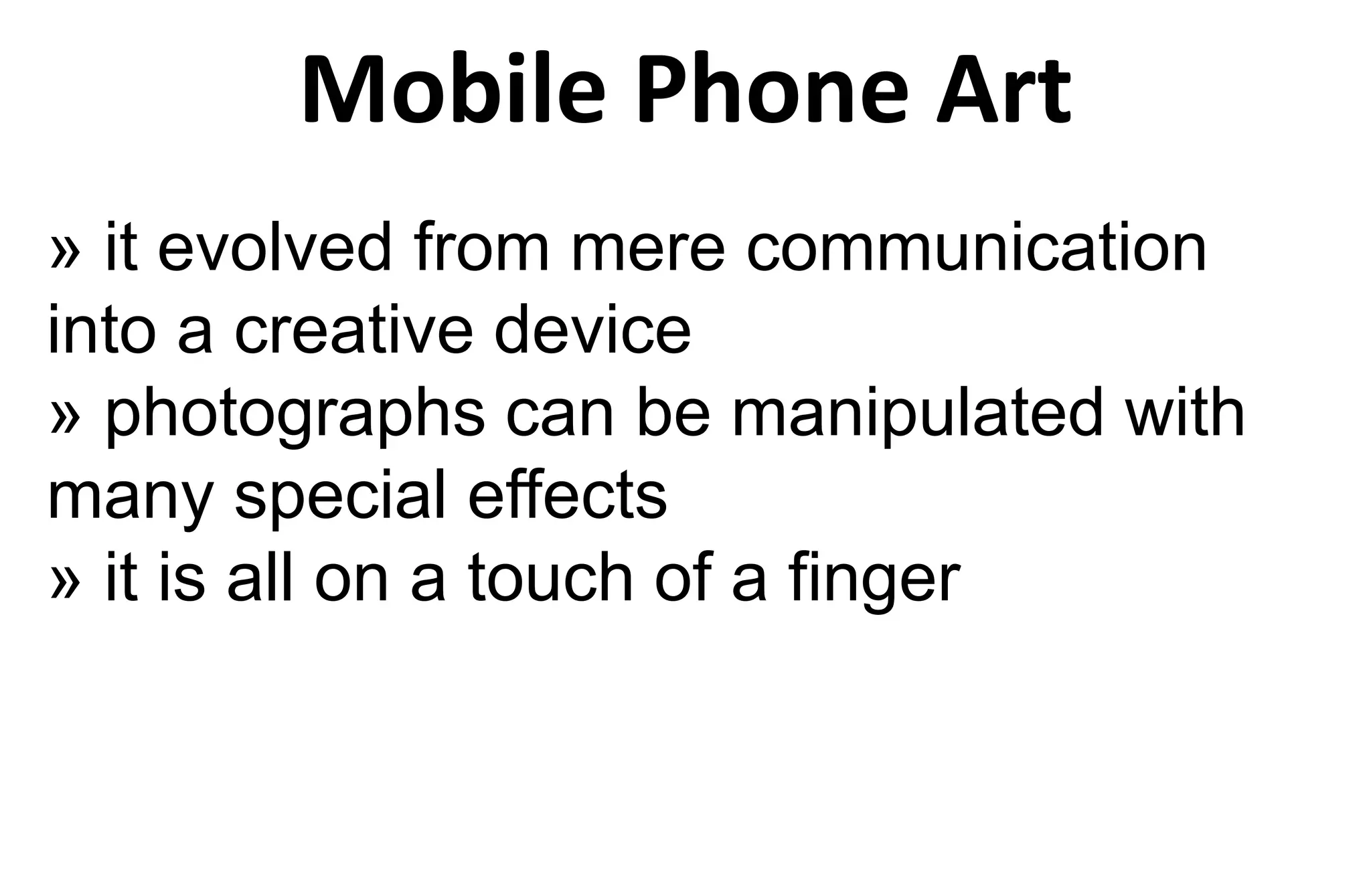 Mobile Phone Art
» it evolved from mere communication
into a creative device
» photographs can be manipulated with
many special effects
» it is all on a touch of a finger
 