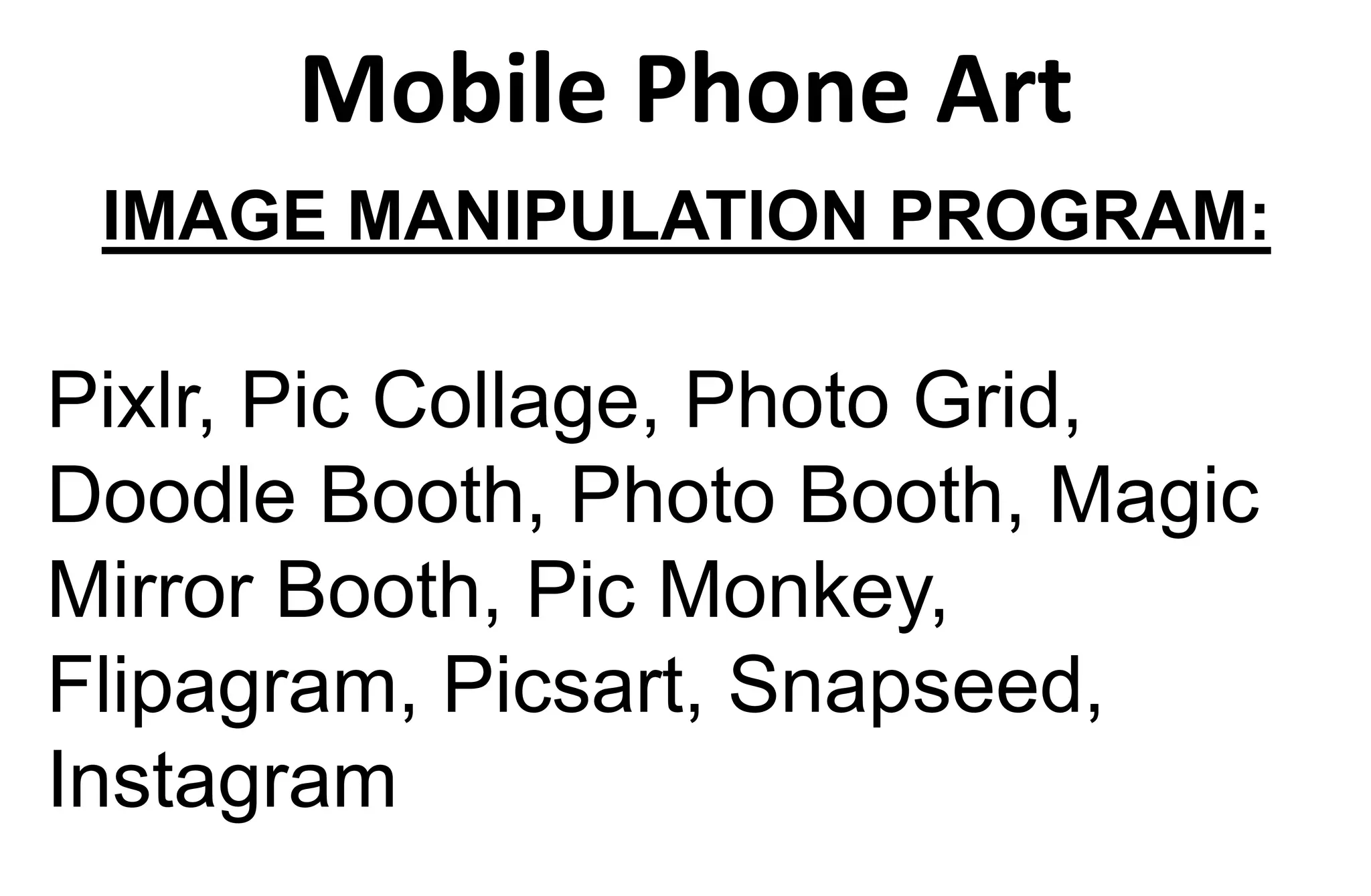 Mobile Phone Art
IMAGE MANIPULATION PROGRAM:
Pixlr, Pic Collage, Photo Grid,
Doodle Booth, Photo Booth, Magic
Mirror Booth, Pic Monkey,
Flipagram, Picsart, Snapseed,
Instagram
 