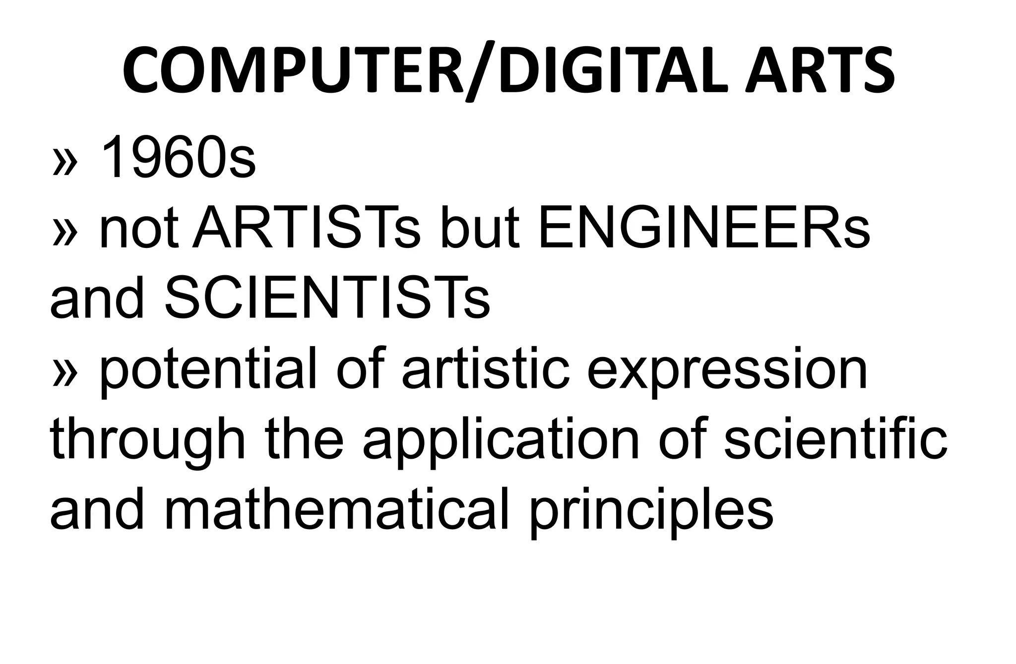 COMPUTER/DIGITAL ARTS
» 1960s
» not ARTISTs but ENGINEERs
and SCIENTISTs
» potential of artistic expression
through the application of scientific
and mathematical principles
 