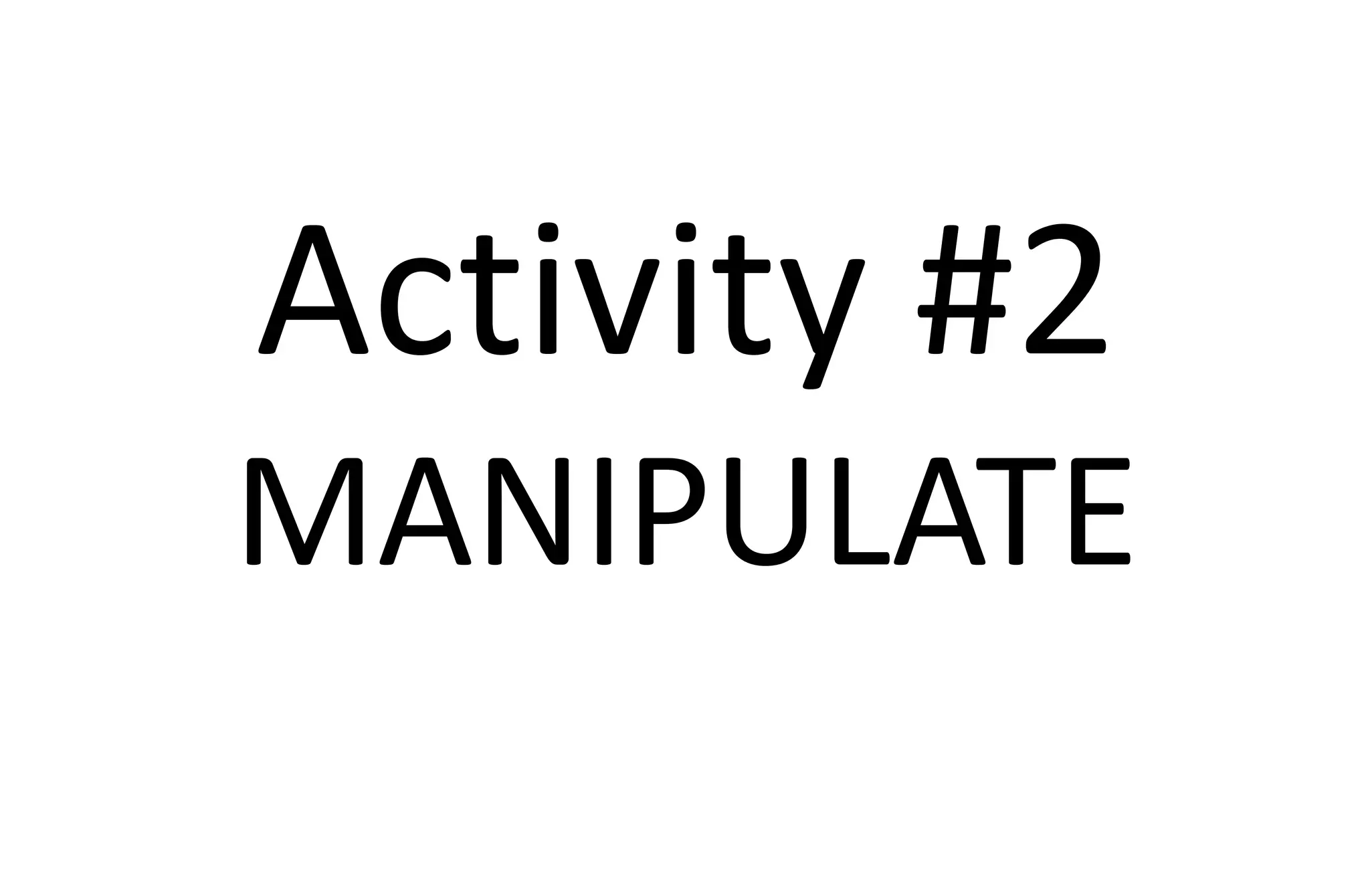 Activity #2
MANIPULATE
 