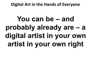 Digital Art in the Hands of Everyone
You can be – and
probably already are – a
digital artist in your own
artist in your own right
 