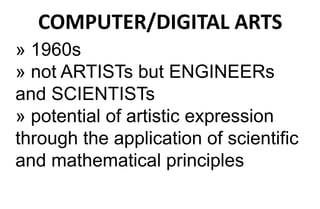 COMPUTER/DIGITAL ARTS
» 1960s
» not ARTISTs but ENGINEERs
and SCIENTISTs
» potential of artistic expression
through the application of scientific
and mathematical principles
 