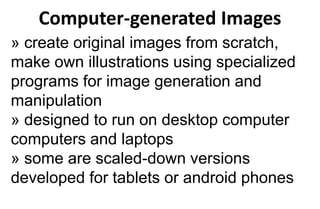 Computer-generated Images
» create original images from scratch,
make own illustrations using specialized
programs for image generation and
manipulation
» designed to run on desktop computer
computers and laptops
» some are scaled-down versions
developed for tablets or android phones
 