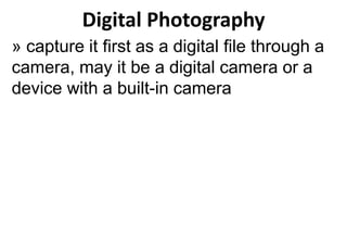 Digital Photography
» capture it first as a digital file through a
camera, may it be a digital camera or a
device with a built-in camera
 