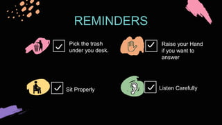 REMINDERS
Pick the trash
under you desk.
Sit Properly
Raise your Hand
if you want to
answer
Listen Carefully
 
