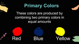 Primary Colors
Red Blue Yellow
These colors are produced by
combining two primary colors in
equal amounts
 