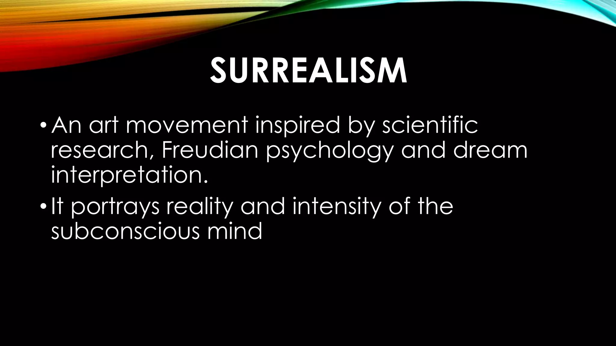 SURREALISM
•An art movement inspired by scientific
research, Freudian psychology and dream
interpretation.
•It portrays reality and intensity of the
subconscious mind
 