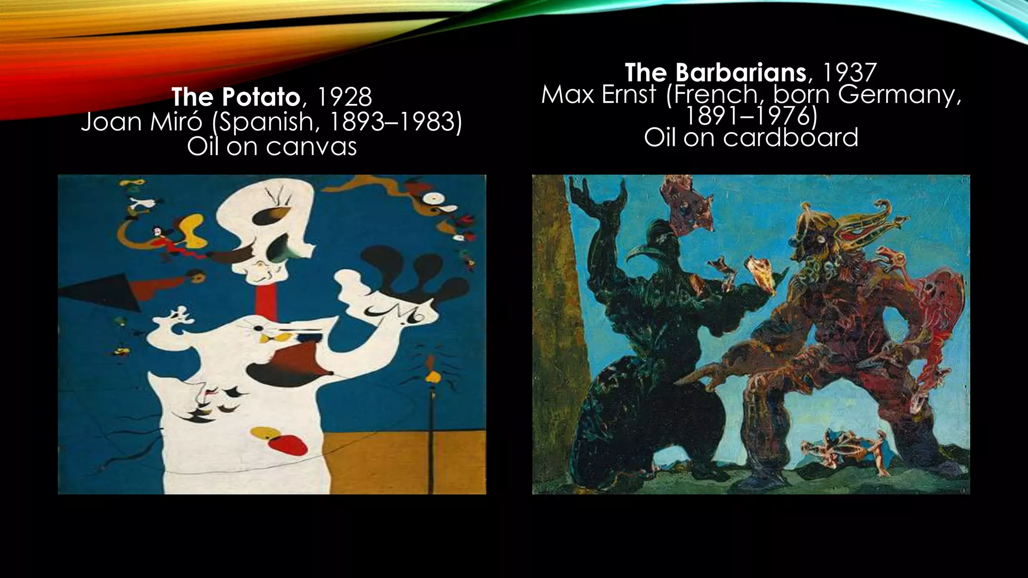 The Potato, 1928
Joan Miró (Spanish, 1893–1983)
Oil on canvas
The Barbarians, 1937
Max Ernst (French, born Germany,
1891–1976)
Oil on cardboard
 