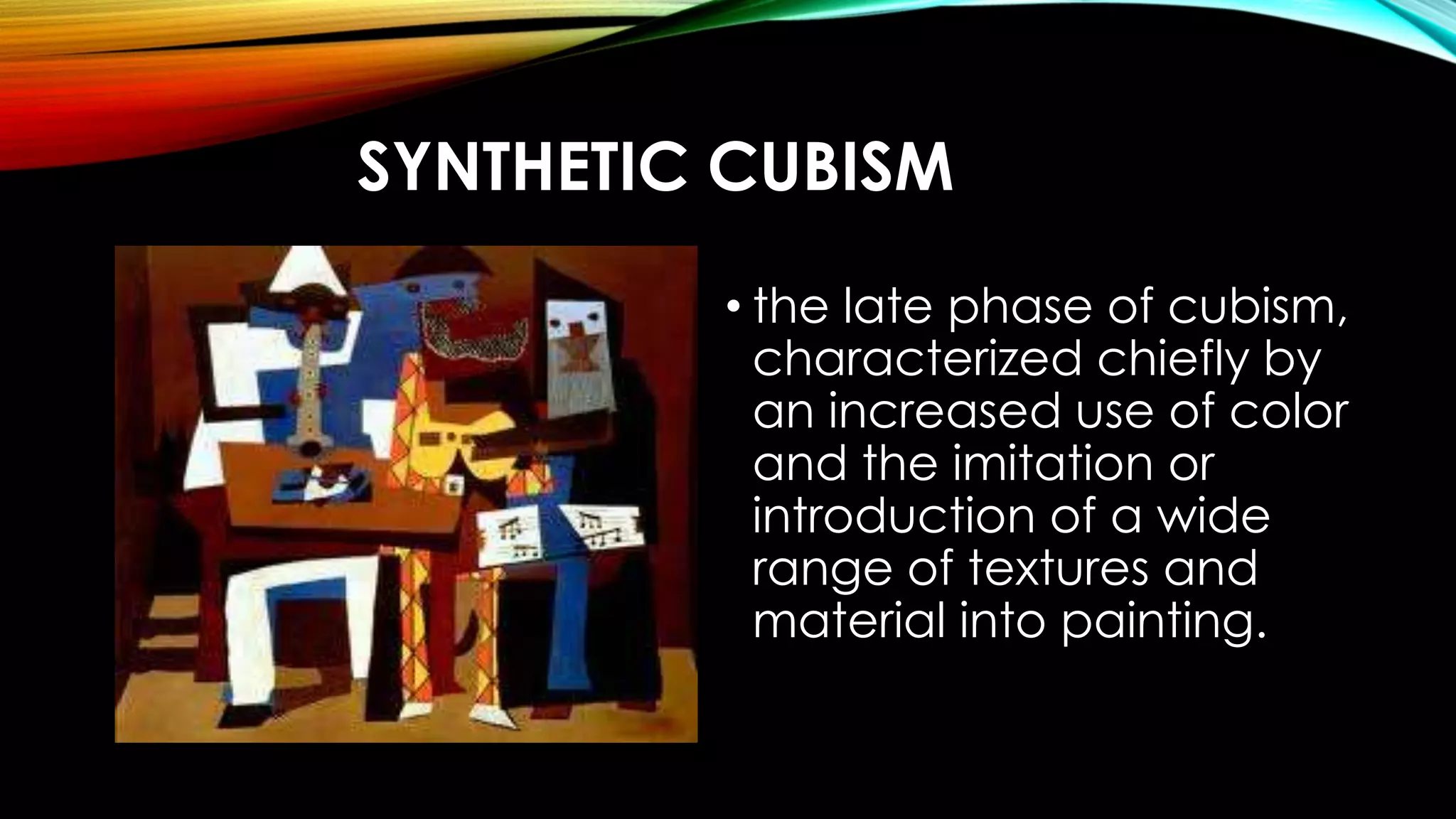 SYNTHETIC CUBISM
• the late phase of cubism,
characterized chiefly by
an increased use of color
and the imitation or
introduction of a wide
range of textures and
material into painting.
 