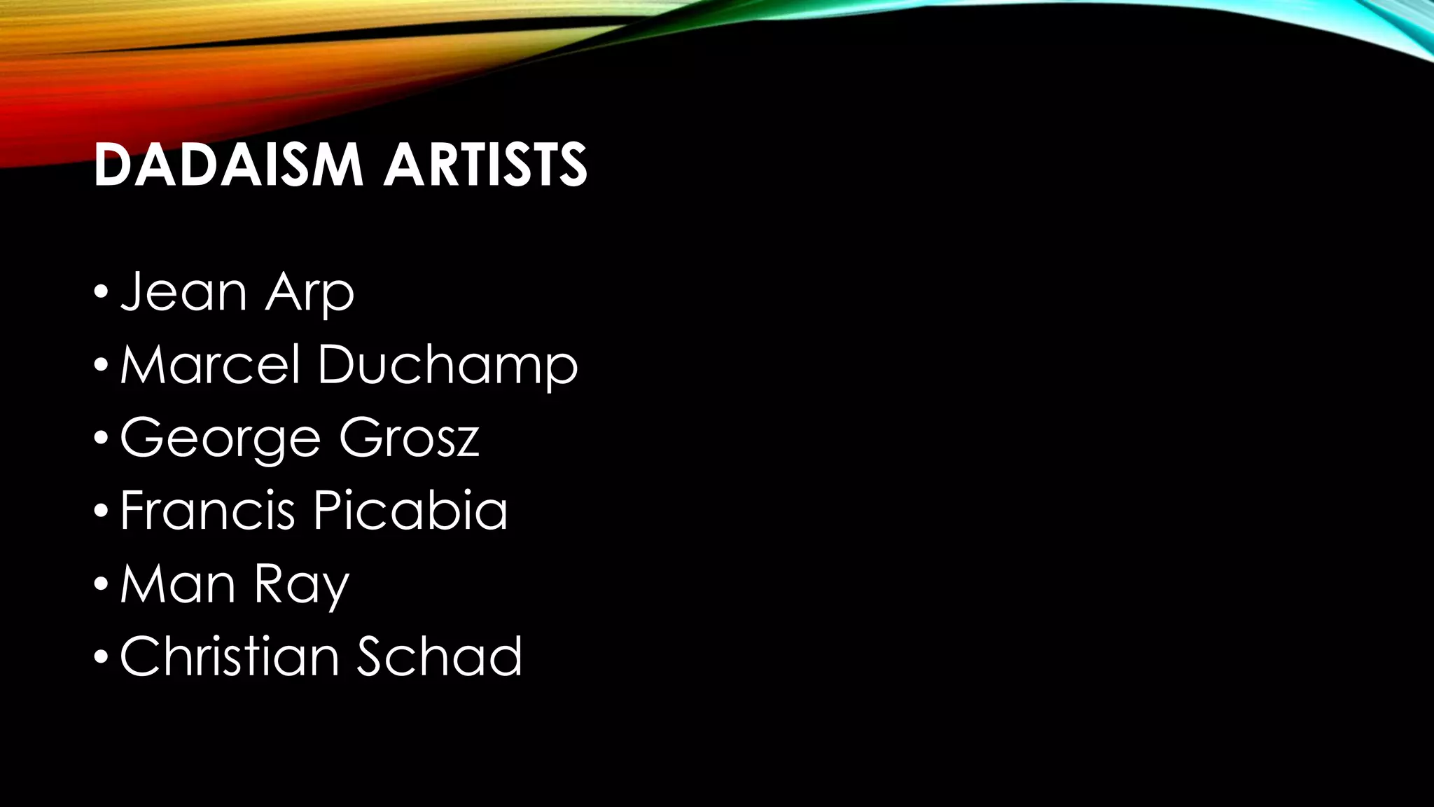 DADAISM ARTISTS
•Jean Arp
•Marcel Duchamp
•George Grosz
•Francis Picabia
•Man Ray
•Christian Schad
 