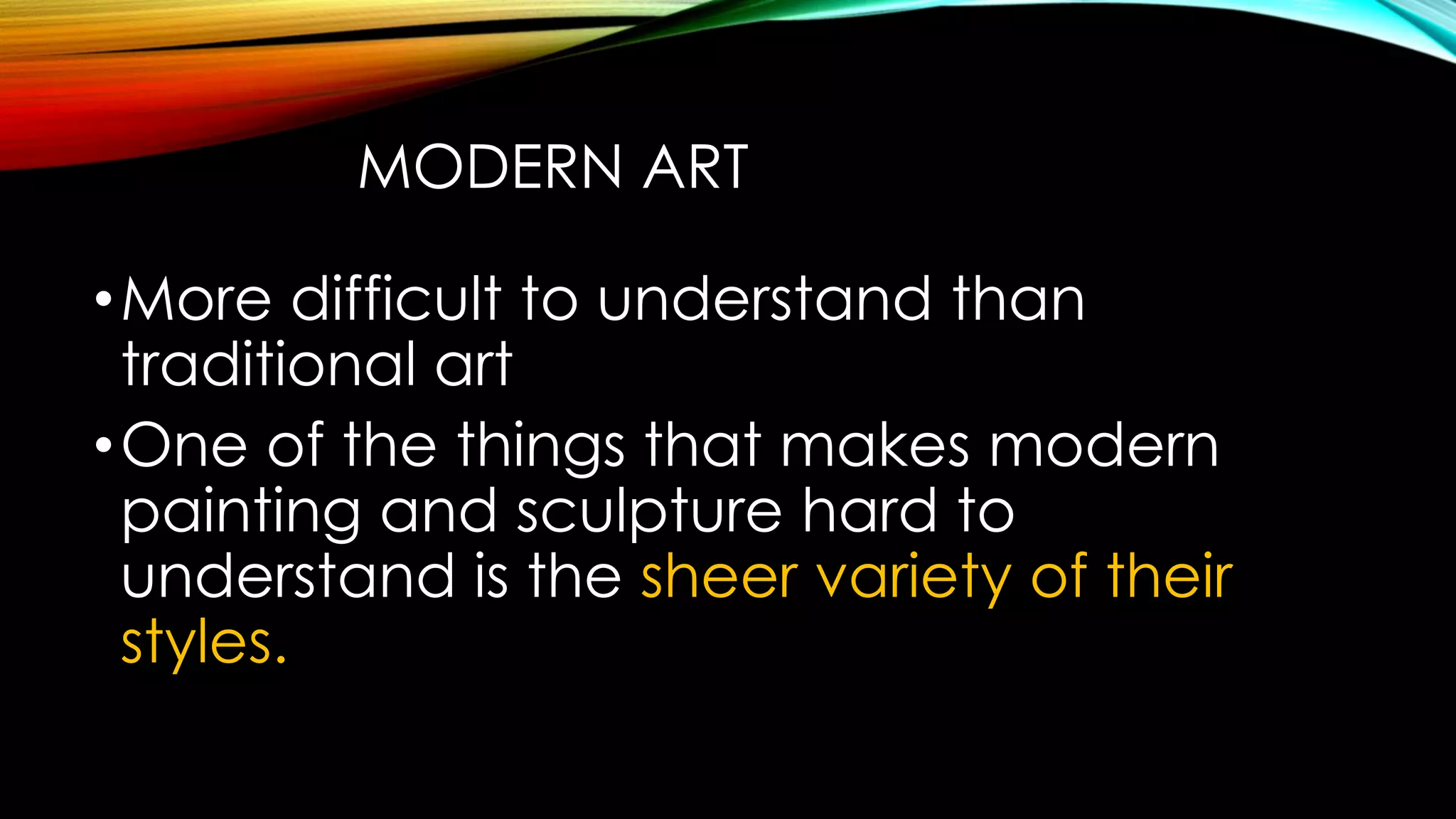 MODERN ART
•More difficult to understand than
traditional art
•One of the things that makes modern
painting and sculpture hard to
understand is the sheer variety of their
styles.
 