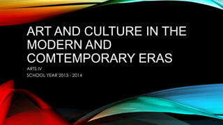 ART AND CULTURE IN THE
MODERN AND
COMTEMPORARY ERAS
ARTS IV
SCHOOL YEAR 2013 - 2014
 