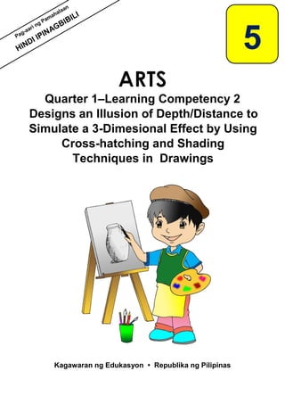 Quarter 1–Learning Competency 2
Designs an Illusion of Depth/Distance to
Simulate a 3-Dimesional Effect by Using
Cross-hatching and Shading
Techniques in Drawings
Kagawaran ng Edukasyon • Republika ng Pilipinas
5
 