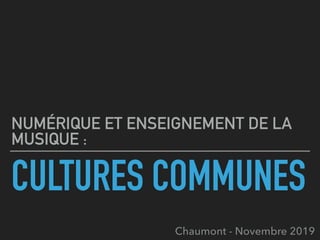 CULTURES COMMUNES
NUMÉRIQUE ET ENSEIGNEMENT DE LA
MUSIQUE :
Chaumont - Novembre 2019
 