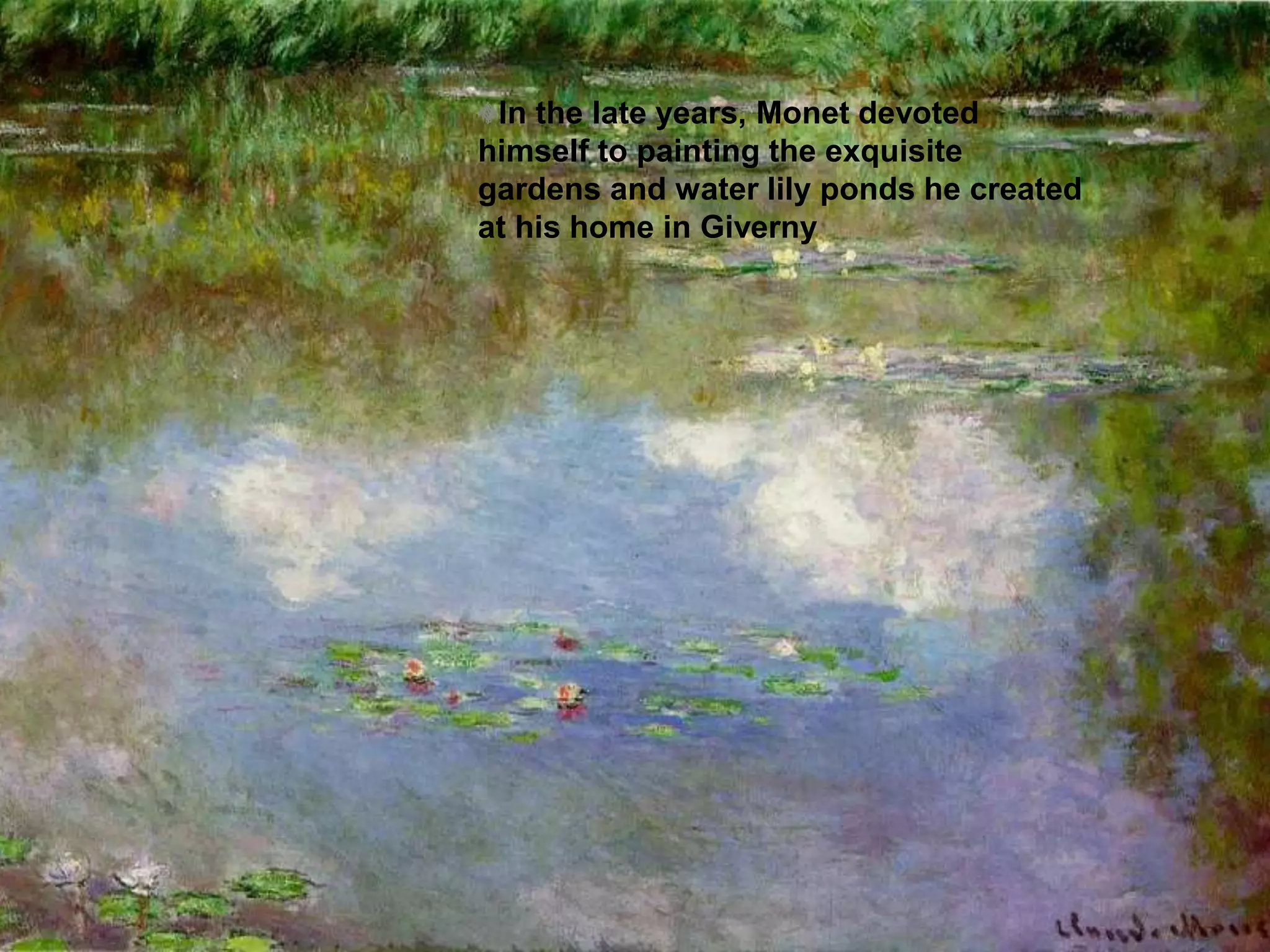 In the late years, Monet devoted
himself to painting the exquisite
gardens and water lily ponds he created
at his home in Giverny
 