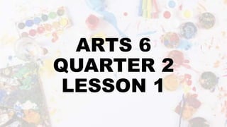 ARTS 6
QUARTER 2
LESSON 1
 