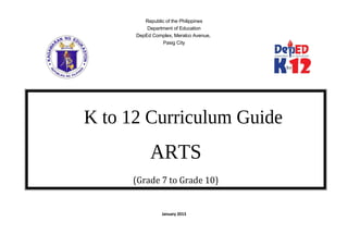 Republic of the Philippines 
Department of Education 
DepEd Complex, Meralco Avenue, 
Pasig City 
K to 12 Curriculum Guide 
ARTS 
(Grade 7 to Grade 10) 
January 2013 
 