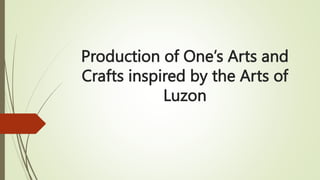 Production of One’s Arts and
Crafts inspired by the Arts of
Luzon
 